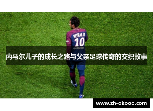 内马尔儿子的成长之路与父亲足球传奇的交织故事 内马尔儿子的成长之路与父亲足球传奇的交织故事