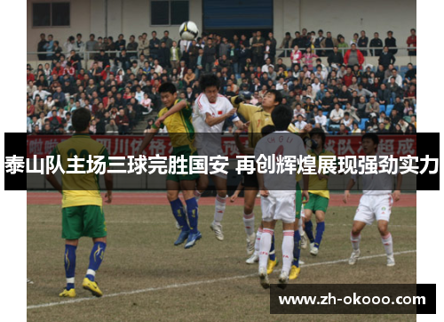 泰山队主场三球完胜国安 再创辉煌展现强劲实力 泰山队主场三球完胜国安 再创辉煌展现强劲实力
