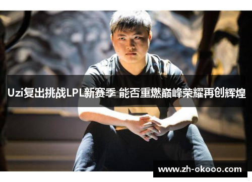 Uzi复出挑战LPL新赛季 能否重燃巅峰荣耀再创辉煌 Uzi复出挑战LPL新赛季 能否重燃巅峰荣耀再创辉煌