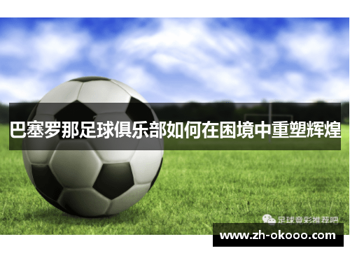 巴塞罗那足球俱乐部如何在困境中重塑辉煌 巴塞罗那足球俱乐部如何在困境中重塑辉煌