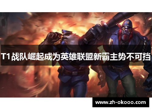T1战队崛起成为英雄联盟新霸主势不可挡