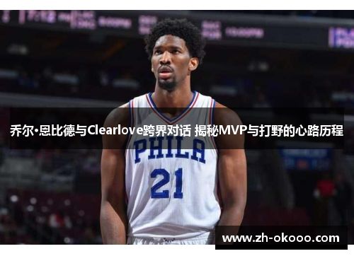 乔尔·恩比德与Clearlove跨界对话 揭秘MVP与打野的心路历程