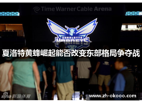 夏洛特黄蜂崛起能否改变东部格局争夺战