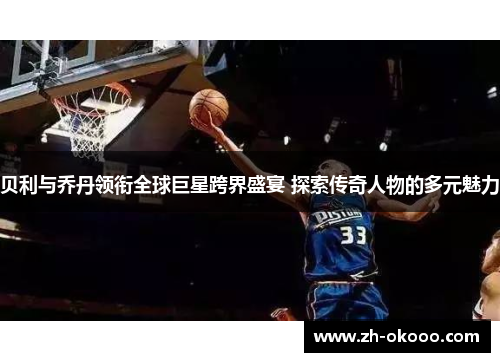 贝利与乔丹领衔全球巨星跨界盛宴 探索传奇人物的多元魅力