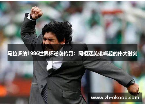马拉多纳1986世界杯逆袭传奇：阿根廷英雄崛起的伟大时刻