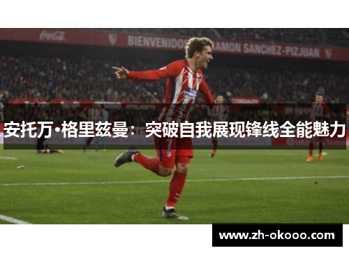 安托万·格里兹曼：突破自我展现锋线全能魅力