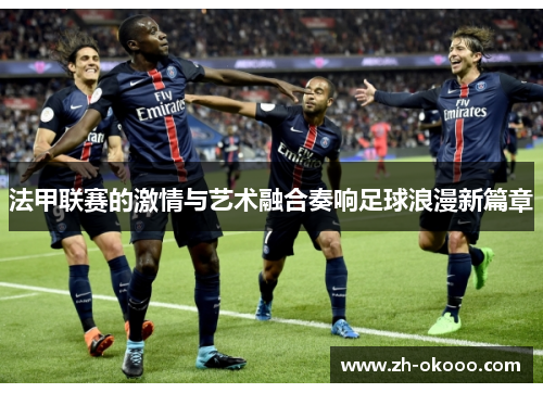 法甲联赛的激情与艺术融合奏响足球浪漫新篇章