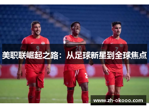 美职联崛起之路：从足球新星到全球焦点