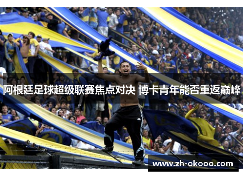 阿根廷足球超级联赛焦点对决 博卡青年能否重返巅峰