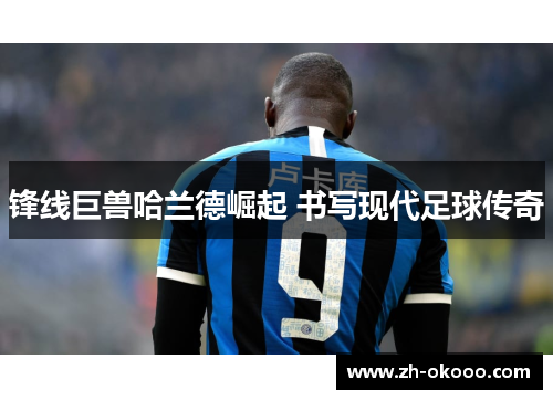 锋线巨兽哈兰德崛起 书写现代足球传奇