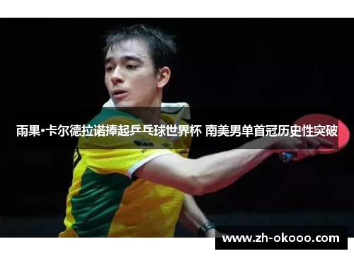 雨果·卡尔德拉诺捧起乒乓球世界杯 南美男单首冠历史性突破