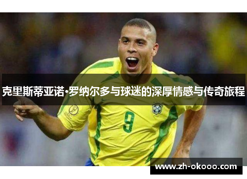 克里斯蒂亚诺·罗纳尔多与球迷的深厚情感与传奇旅程