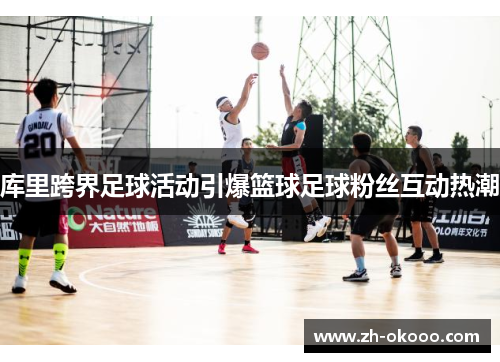 库里跨界足球活动引爆篮球足球粉丝互动热潮