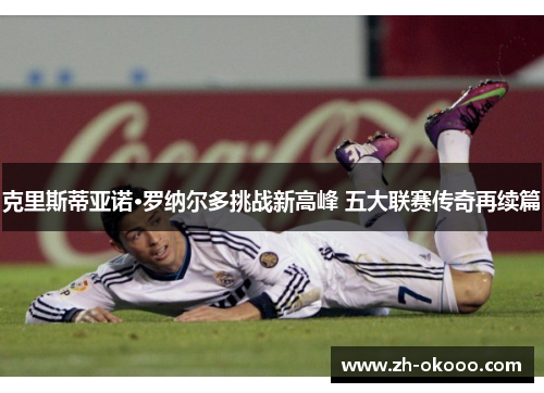 克里斯蒂亚诺·罗纳尔多挑战新高峰 五大联赛传奇再续篇