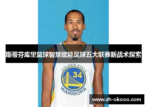 斯蒂芬库里篮球智慧赋能足球五大联赛新战术探索