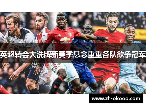 英超转会大洗牌新赛季悬念重重各队欲争冠军