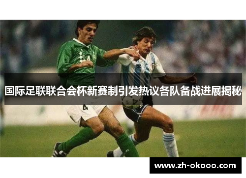 国际足联联合会杯新赛制引发热议各队备战进展揭秘