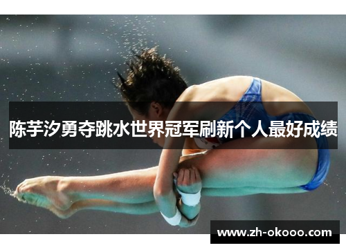 陈芋汐勇夺跳水世界冠军刷新个人最好成绩