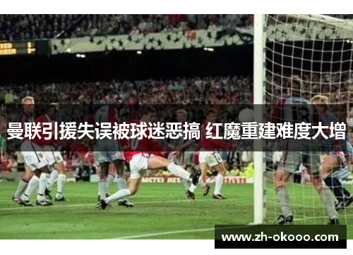 曼联引援失误被球迷恶搞 红魔重建难度大增