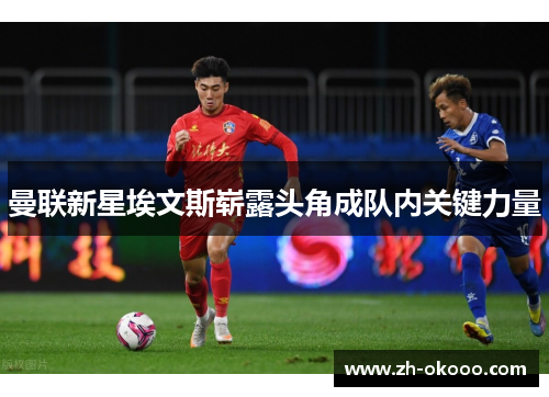 曼联新星埃文斯崭露头角成队内关键力量