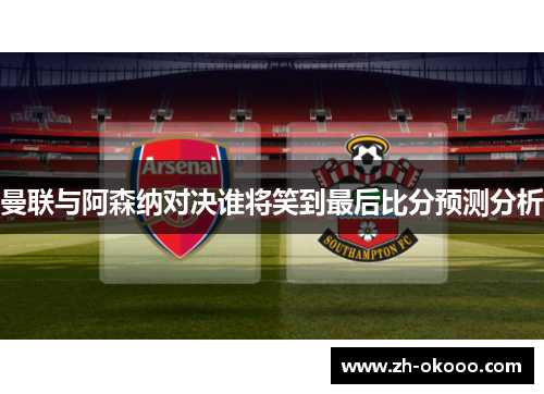曼联与阿森纳对决谁将笑到最后比分预测分析
