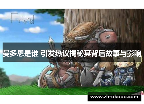 曼多恩是谁 引发热议揭秘其背后故事与影响