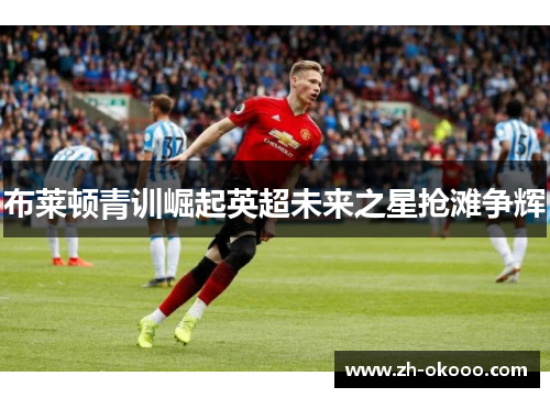 布莱顿青训崛起英超未来之星抢滩争辉