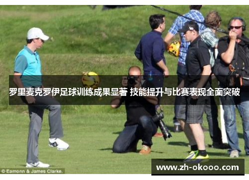 罗里麦克罗伊足球训练成果显著 技能提升与比赛表现全面突破