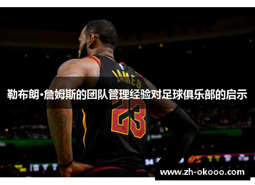 勒布朗·詹姆斯的团队管理经验对足球俱乐部的启示