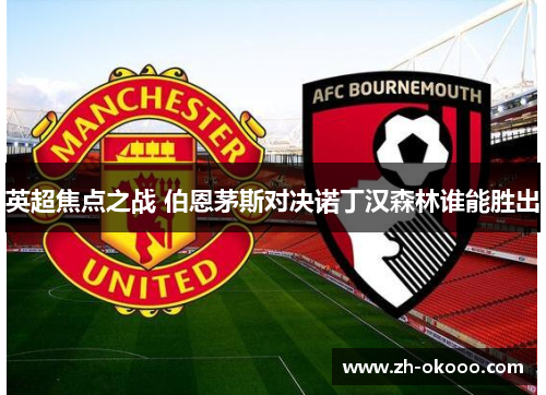 英超焦点之战 伯恩茅斯对决诺丁汉森林谁能胜出 英超焦点之战 伯恩茅斯对决诺丁汉森林谁能胜出